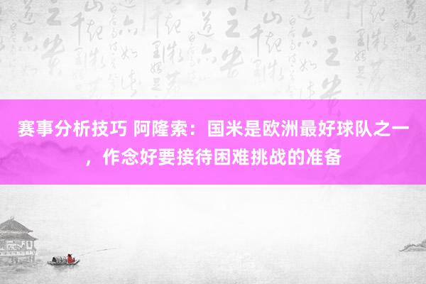 赛事分析技巧 阿隆索：国米是欧洲最好球队之一，作念好要接待困难挑战的准备