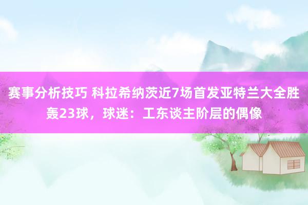 赛事分析技巧 科拉希纳茨近7场首发亚特兰大全胜轰23球，球迷：工东谈主阶层的偶像