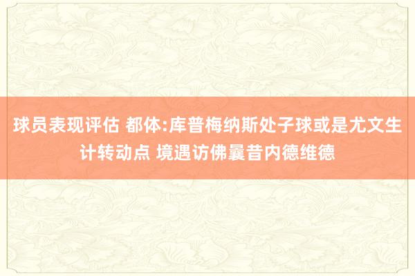 球员表现评估 都体:库普梅纳斯处子球或是尤文生计转动点 境遇访佛曩昔内德维德