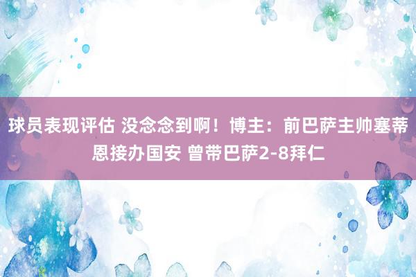 球员表现评估 没念念到啊！博主：前巴萨主帅塞蒂恩接办国安 曾带巴萨2-8拜仁