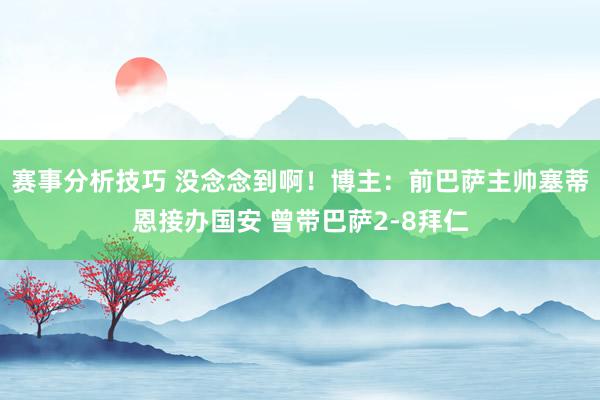 赛事分析技巧 没念念到啊！博主：前巴萨主帅塞蒂恩接办国安 曾带巴萨2-8拜仁