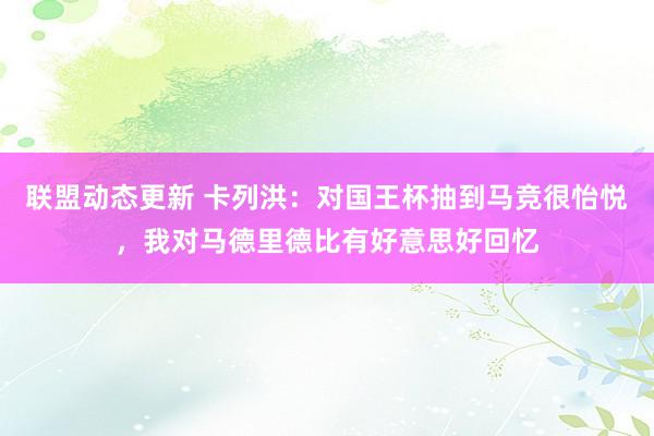 联盟动态更新 卡列洪：对国王杯抽到马竞很怡悦，我对马德里德比有好意思好回忆