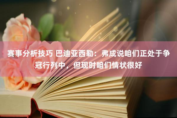 赛事分析技巧 巴迪亚西勒：弗成说咱们正处于争冠行列中，但现时咱们情状很好