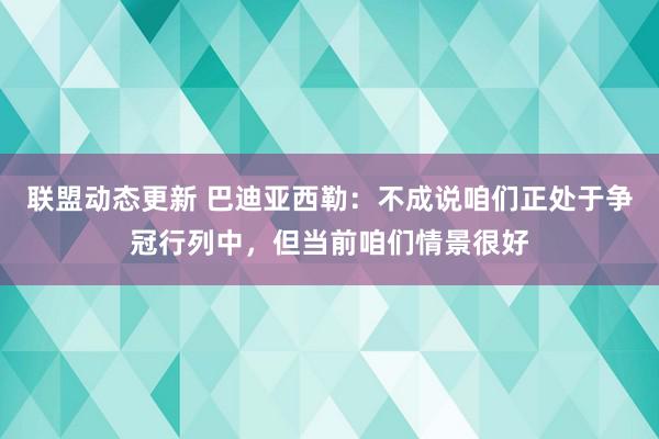 联盟动态更新 巴迪亚西勒：不成说咱们正处于争冠行列中，但当前咱们情景很好