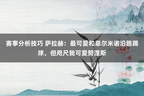 赛事分析技巧 萨拉赫：最可爱和菲尔米诺沿路踢球，但咫尺我可爱努涅斯