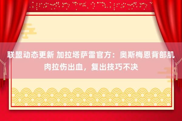 联盟动态更新 加拉塔萨雷官方：奥斯梅恩背部肌肉拉伤出血，复出技巧不决