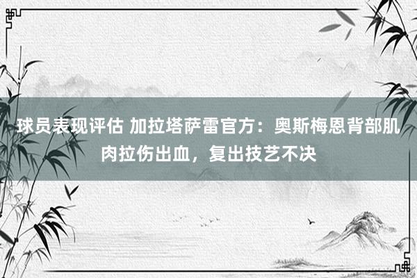 球员表现评估 加拉塔萨雷官方：奥斯梅恩背部肌肉拉伤出血，复出技艺不决