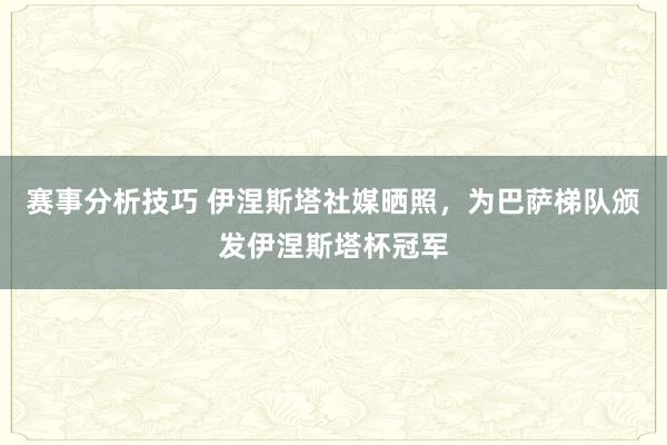 赛事分析技巧 伊涅斯塔社媒晒照，为巴萨梯队颁发伊涅斯塔杯冠军