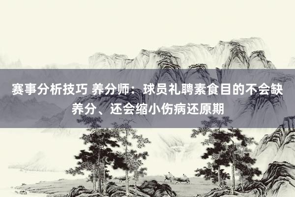 赛事分析技巧 养分师：球员礼聘素食目的不会缺养分、还会缩小伤病还原期