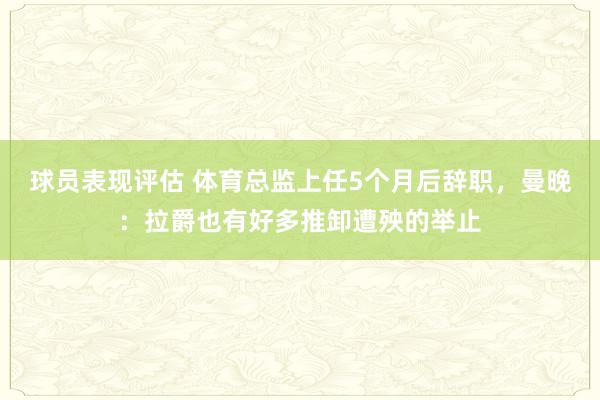 球员表现评估 体育总监上任5个月后辞职，曼晚：拉爵也有好多推卸遭殃的举止