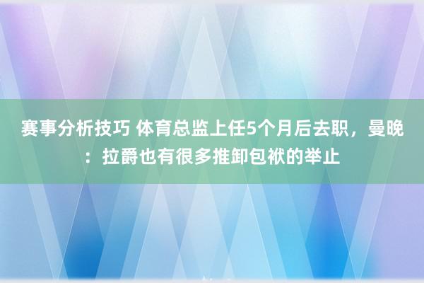 赛事分析技巧 体育总监上任5个月后去职，曼晚：拉爵也有很多推卸包袱的举止