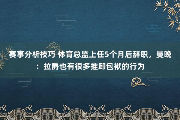 赛事分析技巧 体育总监上任5个月后辞职，曼晚：拉爵也有很多推卸包袱的行为