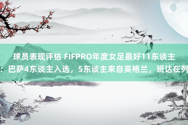 球员表现评估 FIFPRO年度女足最好11东谈主：巴萨4东谈主入选，5东谈主来自英格兰，班达在列