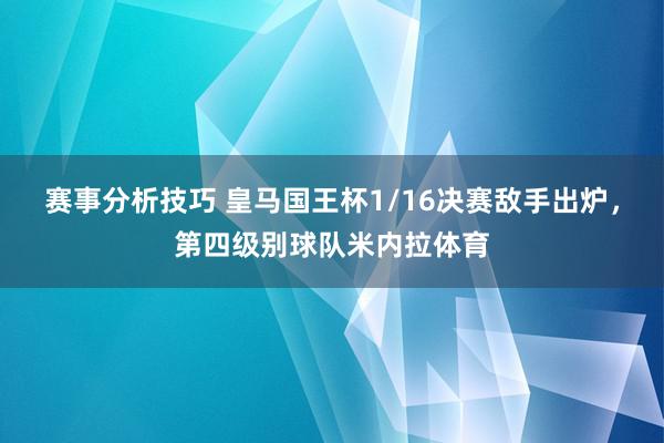 赛事分析技巧 皇马国王杯1/16决赛敌手出炉，第四级别球队米内拉体育