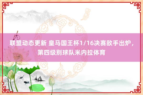 联盟动态更新 皇马国王杯1/16决赛敌手出炉，第四级别球队米内拉体育