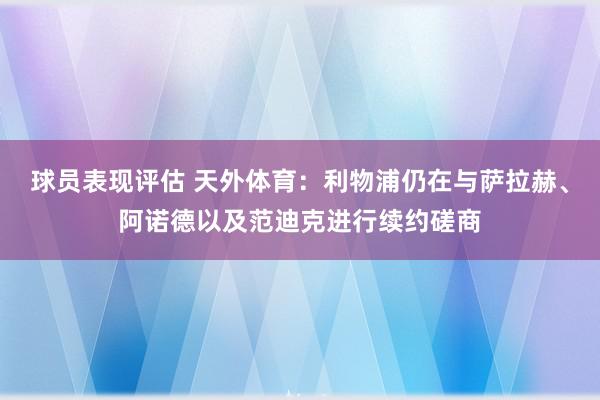 球员表现评估 天外体育：利物浦仍在与萨拉赫、阿诺德以及范迪克进行续约磋商