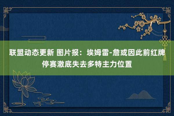 联盟动态更新 图片报：埃姆雷-詹或因此前红牌停赛澈底失去多特主力位置