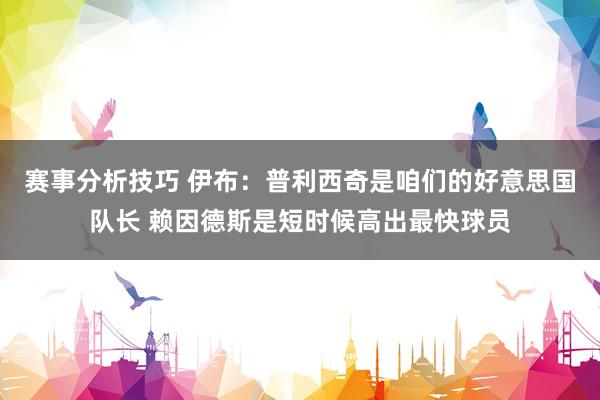 赛事分析技巧 伊布：普利西奇是咱们的好意思国队长 赖因德斯是短时候高出最快球员