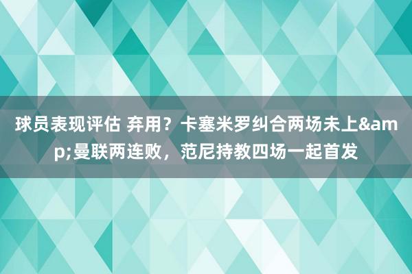 球员表现评估 弃用？卡塞米罗纠合两场未上&曼联两连败，范尼持教四场一起首发