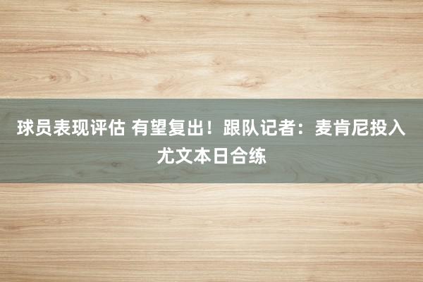 球员表现评估 有望复出！跟队记者：麦肯尼投入尤文本日合练