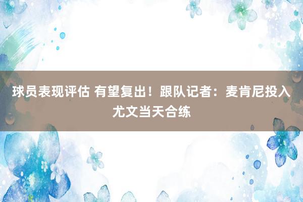 球员表现评估 有望复出！跟队记者：麦肯尼投入尤文当天合练