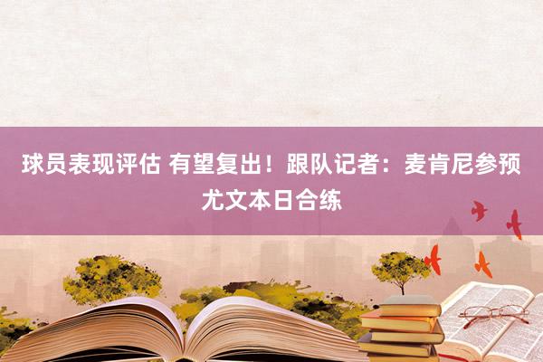 球员表现评估 有望复出！跟队记者：麦肯尼参预尤文本日合练