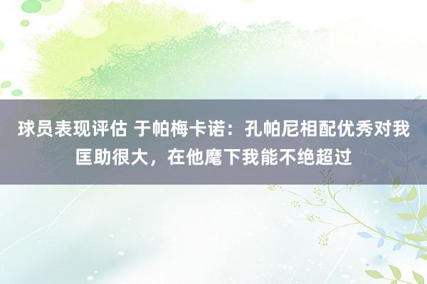 球员表现评估 于帕梅卡诺：孔帕尼相配优秀对我匡助很大，在他麾下我能不绝超过