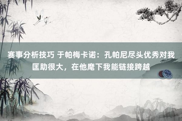 赛事分析技巧 于帕梅卡诺：孔帕尼尽头优秀对我匡助很大，在他麾下我能链接跨越