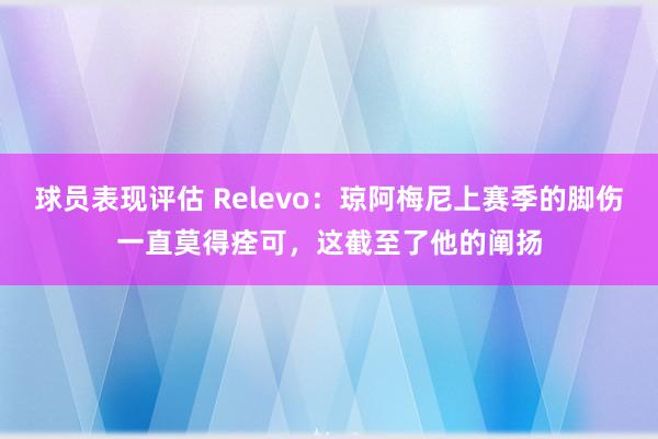 球员表现评估 Relevo：琼阿梅尼上赛季的脚伤一直莫得痊可，这截至了他的阐扬