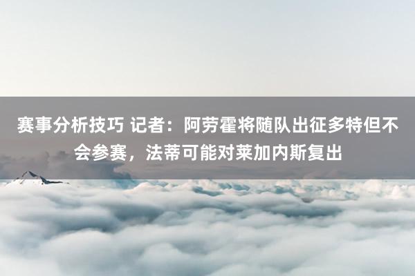 赛事分析技巧 记者：阿劳霍将随队出征多特但不会参赛，法蒂可能对莱加内斯复出