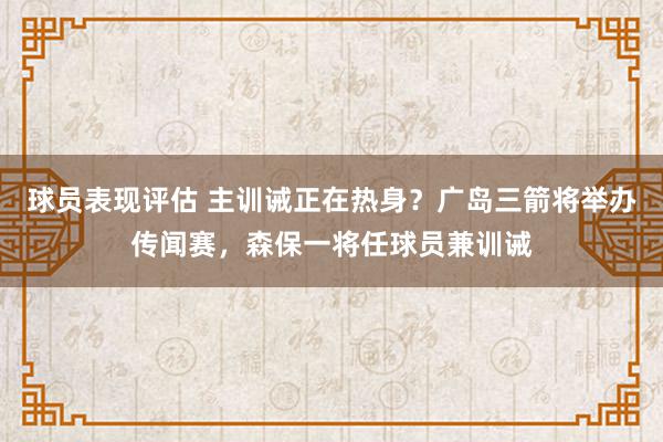 球员表现评估 主训诫正在热身？广岛三箭将举办传闻赛，森保一将任球员兼训诫