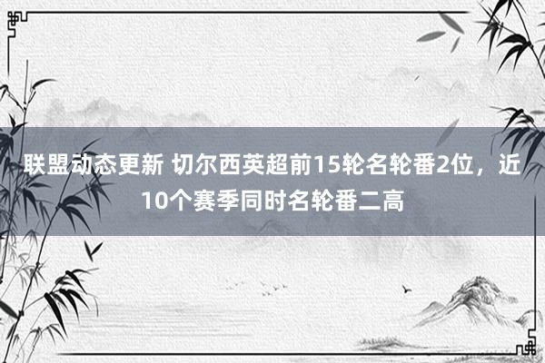 联盟动态更新 切尔西英超前15轮名轮番2位，近10个赛季同时名轮番二高