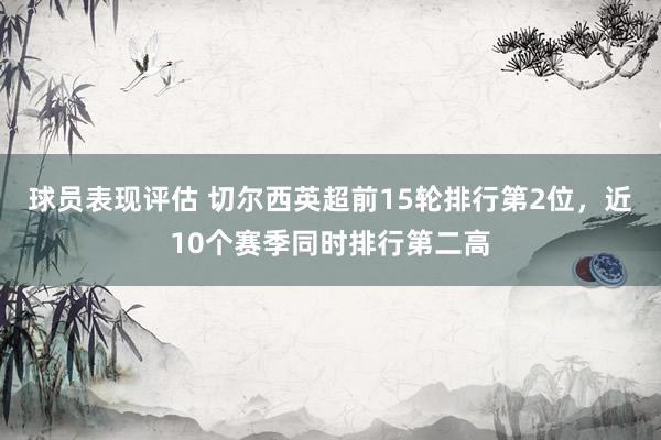 球员表现评估 切尔西英超前15轮排行第2位，近10个赛季同时排行第二高