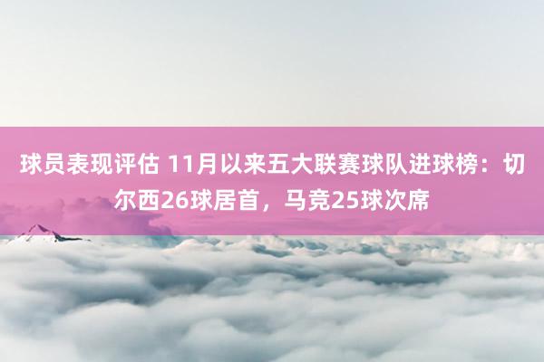 球员表现评估 11月以来五大联赛球队进球榜：切尔西26球居首，马竞25球次席