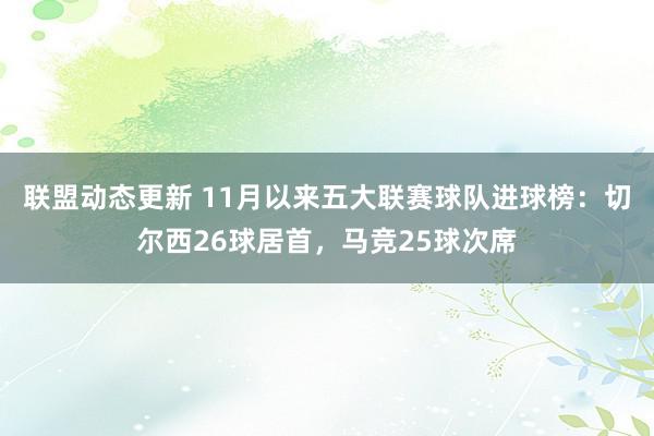 联盟动态更新 11月以来五大联赛球队进球榜：切尔西26球居首，马竞25球次席