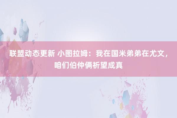 联盟动态更新 小图拉姆：我在国米弟弟在尤文，咱们伯仲俩祈望成真