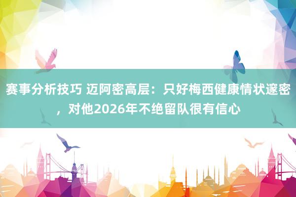 赛事分析技巧 迈阿密高层：只好梅西健康情状邃密，对他2026年不绝留队很有信心