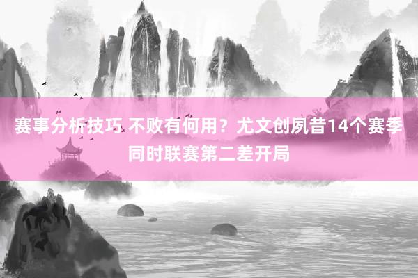 赛事分析技巧 不败有何用？尤文创夙昔14个赛季同时联赛第二差开局