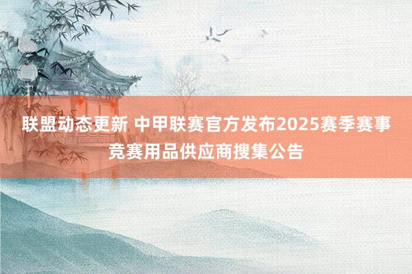 联盟动态更新 中甲联赛官方发布2025赛季赛事竞赛用品供应商搜集公告