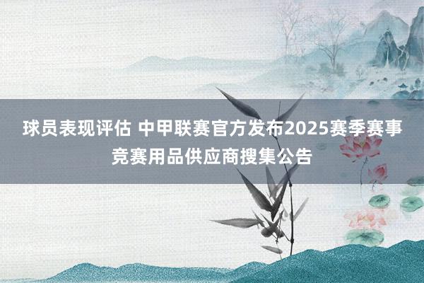 球员表现评估 中甲联赛官方发布2025赛季赛事竞赛用品供应商搜集公告