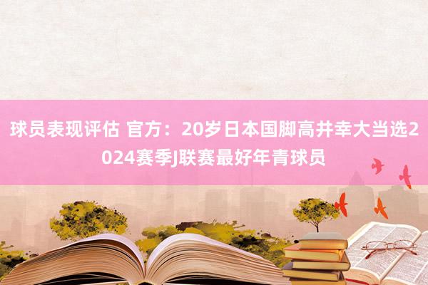 球员表现评估 官方：20岁日本国脚高井幸大当选2024赛季J联赛最好年青球员