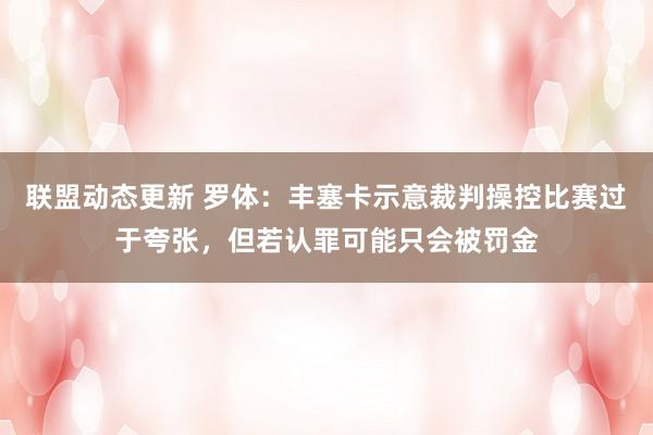 联盟动态更新 罗体：丰塞卡示意裁判操控比赛过于夸张，但若认罪可能只会被罚金