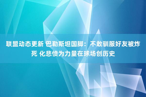 联盟动态更新 巴勒斯坦国脚：不敢驯服好友被炸死 化悲愤为力量在球场创历史