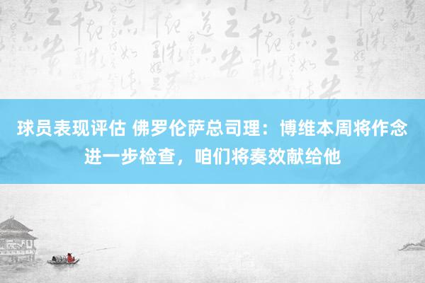 球员表现评估 佛罗伦萨总司理：博维本周将作念进一步检查，咱们将奏效献给他