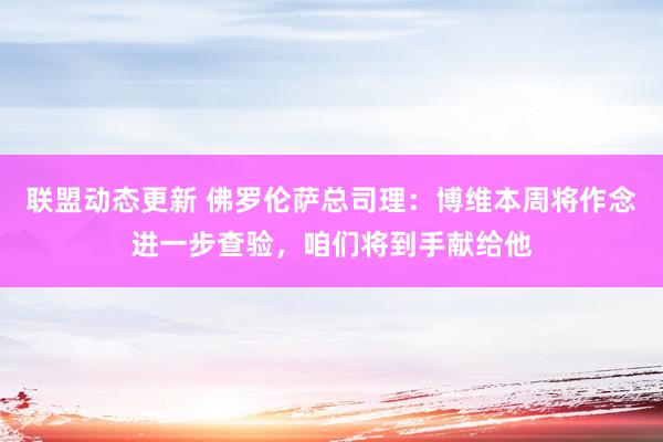 联盟动态更新 佛罗伦萨总司理：博维本周将作念进一步查验，咱们将到手献给他