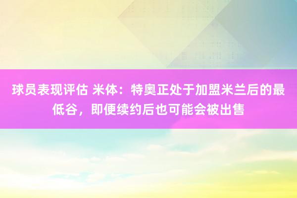 球员表现评估 米体：特奥正处于加盟米兰后的最低谷，即便续约后也可能会被出售