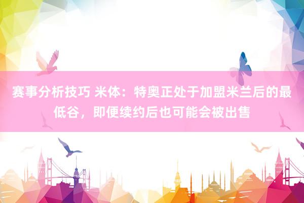 赛事分析技巧 米体：特奥正处于加盟米兰后的最低谷，即便续约后也可能会被出售