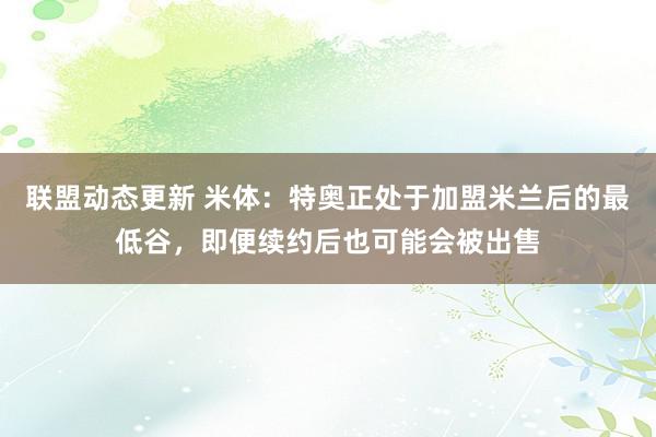 联盟动态更新 米体：特奥正处于加盟米兰后的最低谷，即便续约后也可能会被出售