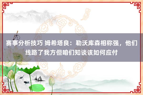 赛事分析技巧 姆希塔良：勒沃库森相称强，他们线路了我方但咱们知谈该如何应付