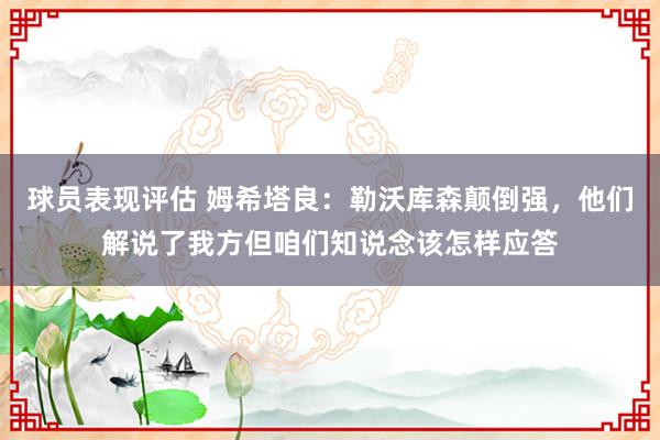 球员表现评估 姆希塔良：勒沃库森颠倒强，他们解说了我方但咱们知说念该怎样应答